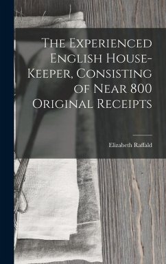 The Experienced English House-Keeper, Consisting of Near 800 Original Receipts - Raffald, Elizabeth