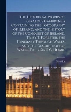 The Historical Works of Giraldus Cambrensis Containing the Topography of Ireland, and the History of the Conquest of Ireland, Tr. by T. Forester. the Itinerary Through Wales, and the Description of Wales, Tr. by Sir R.C. Hoare - Giraldus