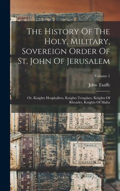 The History Of The Holy, Military, Sovereign Order Of St. John Of Jerusalem: Or, Knights Hospitallers, Knights Templars, Knights Of Rhoades, Knights O - Taaffe, John