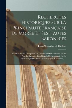 Cover Recherches Historiques Sur La Principauté Française De Morée Et Ses Hautes Baronnies: Le Livre De La Conqueste De La Princée De La Morée, Publié Pour