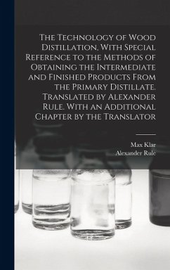 The Technology of Wood Distillation, With Special Reference to the Methods of Obtaining the Intermediate and Finished Products From the Primary Distillate. Translated by Alexander Rule. With an Additional Chapter by the Translator - Klar, Max; Rule, Alexander