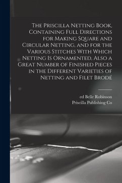 The Priscilla Netting Book, Containing Full Directions for Making Square and Circular Netting, and for the Various Stitches With Which Netting is Orna - Co, Priscilla Publishing; Ed, Robinson Belle