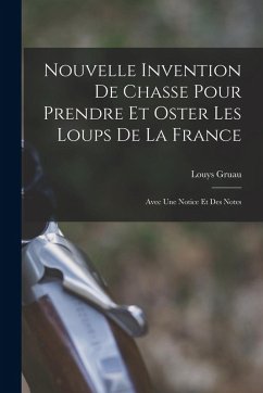 Cover Nouvelle Invention De Chasse Pour Prendre Et Oster Les Loups De La France: Avec Une Notice Et Des Notes