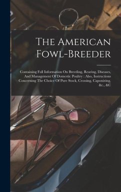 The American Fowl-breeder: Containing Full Information On Breeding, Rearing, Diseases, And Management Of Domestic Poultry: Also, Instructions Con - Anonymous