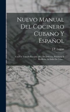 Nuevo Manual Del Cocinero Cubano Y Español: Con Un Tratado Escojido [sic] De Dulceria, Pasteleria Y Botillería, Al Estilo De Cuba... - Legran, J. P.