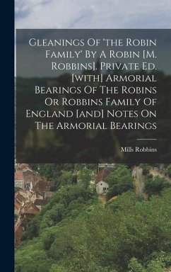Gleanings Of 'the Robin Family' By A Robin [m. Robbins]. Private Ed. [with] Armorial Bearings Of The Robins Or Robbins Family Of England [and] Notes O - Robbins, Mills