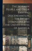 The Norman People and Their Existing Descendants in the British Dominions and the United States of America The Norman People and Their Existing Descendants in the British Dominions and the United States of America