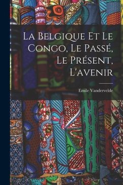 La Belgique et le Congo, le passé, le présent, l'avenir - Vandervelde, Emile