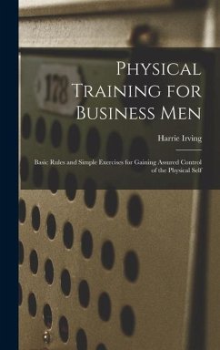 Physical Training for Business Men; Basic Rules and Simple Exercises for Gaining Assured Control of the Physical Self - Hancock, Harrie Irving