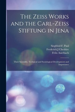The Zeiss Works and the Carl-Zeiss Stiftung in Jena; Their Scientific, Technical and Sociological Development and Importance - Auerbach, Felix; Paul, Siegfried F; Cheshire, Frederick J