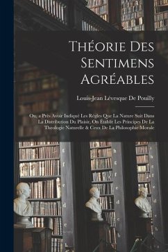 Théorie Des Sentimens Agréables: Ou, a Près Avoir Indiqué Les Régles Que La Nature Suit Dans La Distribution Du Plaisir, On Établit Les Principes De L - De Pouilly, Louis-Jean Lévesque