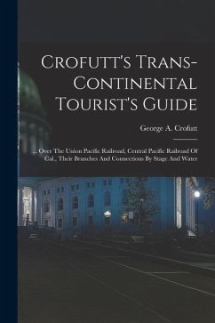 Crofutt's Trans-continental Tourist's Guide: ... Over The Union Pacific Railroad, Central Pacific Railroad Of Cal., Their Branches And Connections By - Crofutt, George A.