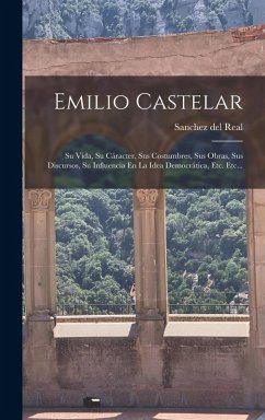 Emilio Castelar: Su Vida, Su Cáracter, Sus Costumbres, Sus Obras, Sus Discursos, Su Influencia En La Idea Democrática, Etc. Etc... - Real, Sanchez Del Emilio Castelar: Su Vida, Su Cáracter, Sus Costumbres, Sus Obras, Sus Discursos, Su Influencia En La Idea Democrática, Etc. Etc... - Real, Sanchez Del