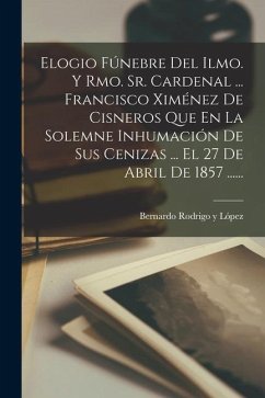 Elogio Fúnebre Del Ilmo. Y Rmo. Sr. Cardenal ... Francisco Ximénez De Cisneros Que En La Solemne Inhumación De Sus Cenizas ... El 27 De Abril De 1857