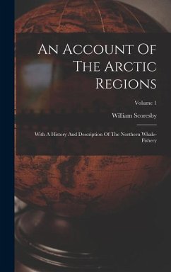 An Account Of The Arctic Regions: With A History And Description Of The Northern Whale-fishery; Volume 1 - Scoresby, William