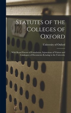 Statutes of the Colleges of Oxford: With Royal Patents of Foundation, Injunctions of Visitors and Catalogues of Documents Relating to the University