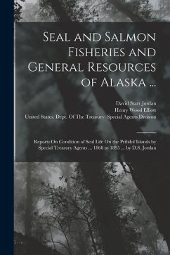 Seal and Salmon Fisheries and General Resources of Alaska ...: Reports On Condition of Seal Life On the Pribilof Islands by Special Treasury Agents .. - Jordan, David Starr; Elliott, Henry Wood