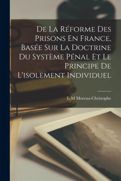De La Réforme Des Prisons En France, Basée Sur La Doctrine Du Système Pénal Et Le Principe De L'isolement Individuel - Moreau-Christophe, L-M