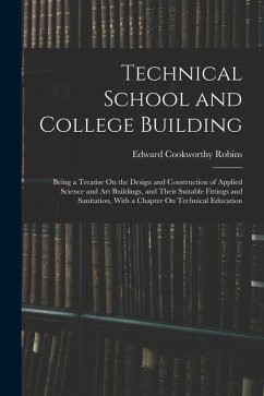 Technical School and College Building: Being a Treatise On the Design and Construction of Applied Science and Art Buildings, and Their Suitable Fittin - Robins, Edward Cookworthy