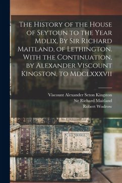 Cover The History of the House of Seytoun to the Year Mdlix, By Sir Richard Maitland, of Lethington. With the Continuation, by Alexander Viscount Kingston,