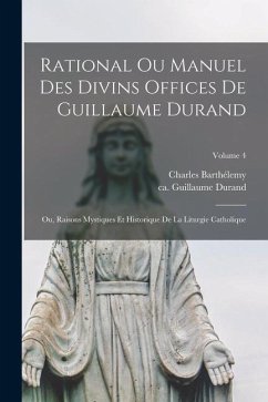 Rational ou manuel des divins offices de Guillaume Durand: Ou, Raisons mystiques et historique de la liturgie catholique; Volume 4 - Barthélemy, Charles