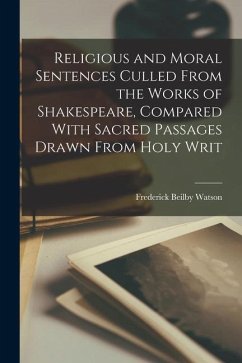 Religious and Moral Sentences Culled From the Works of Shakespeare, Compared With Sacred Passages Drawn From Holy Writ - Watson, Frederick Beilby