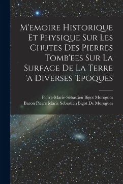 M'emoire Historique Et Physique Sur Les Chutes Des Pierres Tomb'ees Sur La Surface De La Terre 'a Diverses 'epoques - Morogues, Pierre-Marie-Sébastien Bigot