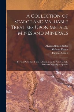 A Collection of Scarce and Valuable Treatises Upon Metals, Mines and Minerals: In Four Parts. Part I. and Ii. Containing the Art of Metals, Written Or - Green, Thomas; Barba, Alvaro Alonso; Plattes, Gabriel