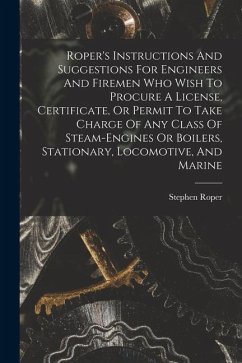 Roper's Instructions And Suggestions For Engineers And Firemen Who Wish To Procure A License, Certificate, Or Permit To Take Charge Of Any Class Of St - Roper, Stephen