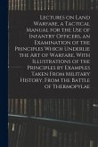 Lectures on Land Warfare, a Tactical Manual for the use of Infantry Officers, an Examination of the Principles Which Underlie the Art of Warfare, With
