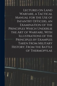 Cover Lectures on Land Warfare, a Tactical Manual for the use of Infantry Officers, an Examination of the Principles Which Underlie the Art of Warfare, With