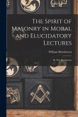 The Spirit of Masonry in Moral and Elucidatory Lectures: By Wm Hutchinson