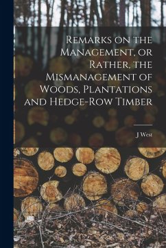 Remarks on the Management, or Rather, the Mismanagement of Woods, Plantations and Hedge-row Timber - West, J.