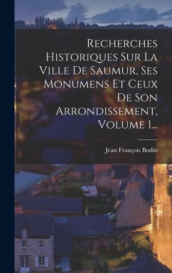 Cover Recherches Historiques Sur La Ville De Saumur, Ses Monumens Et Ceux De Son Arrondissement, Volume 1...