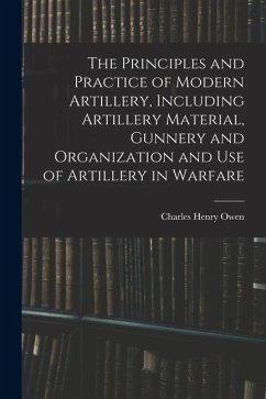 The Principles and Practice of Modern Artillery, Including Artillery Material, Gunnery and Organization and use of Artillery in Warfare - Owen, Charles Henry