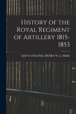 History of the Royal Regiment of Artillery 1815-1853 - Hime, Lieut-Colonel Henry W. L.