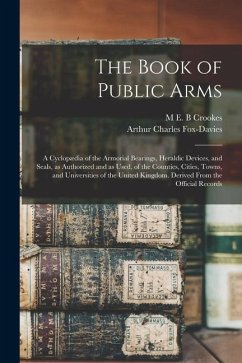 The Book of Public Arms; a Cyclopædia of the Armorial Bearings, Heraldic Devices, and Seals, as Authorized and as Used, of the Counties, Cities, Towns - Fox-Davies, Arthur Charles; Crookes, M. E. B.