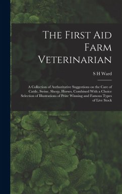 The First aid Farm Veterinarian; a Collection of Authoritative Suggestions on the Care of Cattle, Swine, Sheep, Horses, Combined With a Choice Selecti - Ward, S. H.