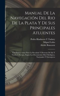 Manual De La Navegación Del Rio De La Plata Y De Sus Principales Atluentes: Con Instrucciones Para La Recalada Y Derrotas De Ida Y Vuelta Á Europa, Se - Lobo, Miguel; Boucarut, Alcide; Tudury, Pedro Riudavets y.