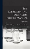 The Refrigerating Engineer's Pocket Manual; an Indispensable Companion for Every Engineer and Student Interested in Mechanical Refrigeration