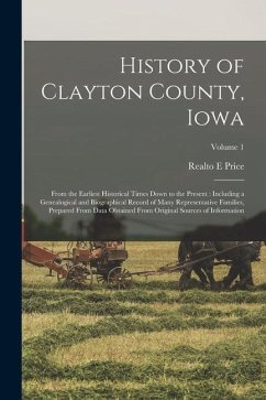 History of Clayton County, Iowa: From the Earliest Historical Times Down to the Present: Including a Genealogical and Biographical Record of Many Repr - Price, Realto E.