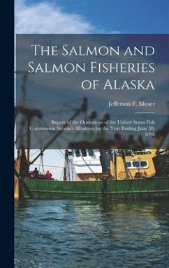 The Salmon and Salmon Fisheries of Alaska: Report of the Operations of the United States Fish Commission Steamer Albatross for the Year Ending June 30 - Moser, Jefferson F.