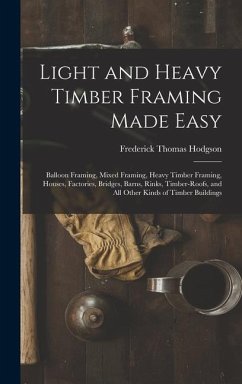Light and Heavy Timber Framing Made Easy: Balloon Framing, Mixed Framing, Heavy Timber Framing, Houses, Factories, Bridges, Barns, Rinks, Timber-Roofs - Hodgson, Frederick Thomas