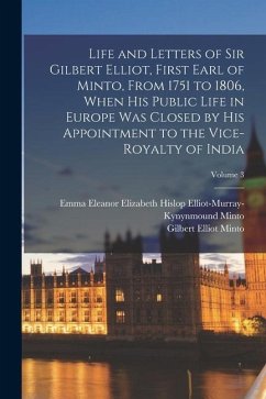 Life and Letters of Sir Gilbert Elliot, First Earl of Minto, From 1751 to 1806, When His Public Life in Europe Was Closed by His Appointment to the Vi - Minto, Gilbert Elliot; Minto, Emma Eleanor Elizabeth Hislop