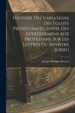 Histoire Des Variations Des Églises Protestantes, Suivie Des Avertissemens Aux Protestans, Sur Les Lettres Du Ministre Jurieu - Bossuet, Jacques Bénigne