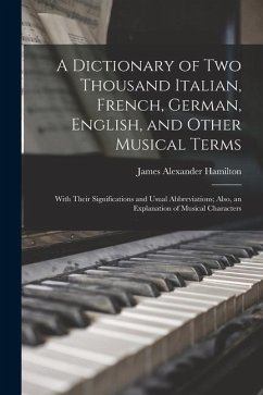 A Dictionary of Two Thousand Italian, French, German, English, and Other Musical Terms: With Their Significations and Usual Abbreviations; Also, an Ex - Hamilton, James Alexander