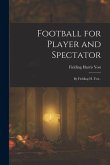 Football for Player and Spectator: By Fielding H. Yost .