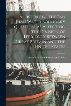 A History of the San Juan Water Boundary Question, As Affecting the Division of Territory Between Great Britain and the United States - Milton, Viscount William Fitzwilliam