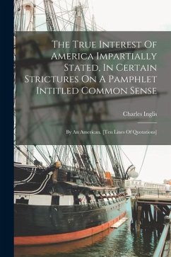 The True Interest Of America Impartially Stated, In Certain Strictures On A Pamphlet Intitled Common Sense: By An American. [ten Lines Of Quotations] - Inglis, Charles