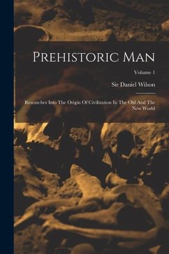 Prehistoric Man: Researches Into The Origin Of Civilization In The Old And The New World; Volume 1 - Wilson, Daniel